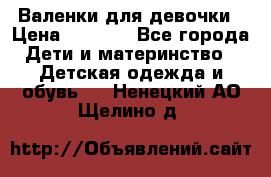 Валенки для девочки › Цена ­ 1 500 - Все города Дети и материнство » Детская одежда и обувь   . Ненецкий АО,Щелино д.